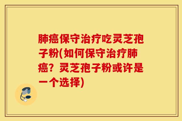 肺癌保守治疗吃灵芝孢子粉(如何保守治疗肺癌？灵芝孢子粉或许是一个选择)