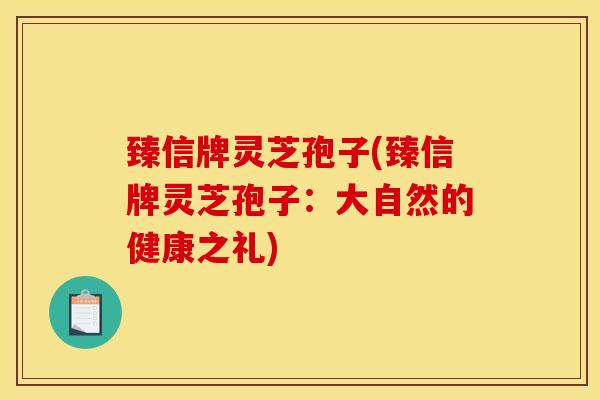 臻信牌灵芝孢子(臻信牌灵芝孢子：大自然的健康之礼)