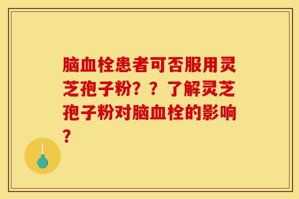 脑血栓患者可否服用灵芝孢子粉？？了解灵芝孢子粉对脑血栓的影响？