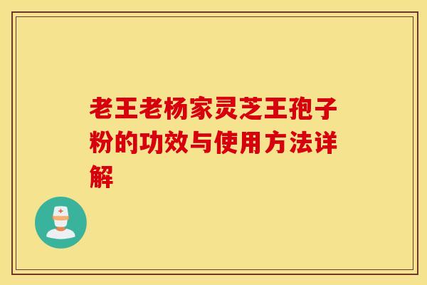 老王老杨家灵芝王孢子粉的功效与使用方法详解