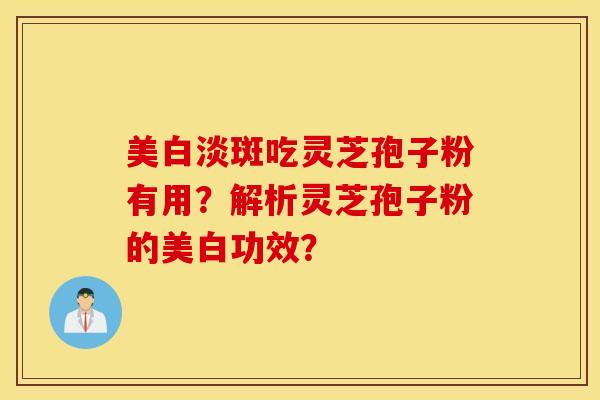 美白淡斑吃灵芝孢子粉有用？解析灵芝孢子粉的美白功效？