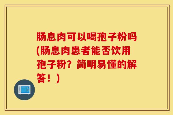 肠息肉可以喝孢子粉吗(肠息肉患者能否饮用孢子粉？简明易懂的解答！)