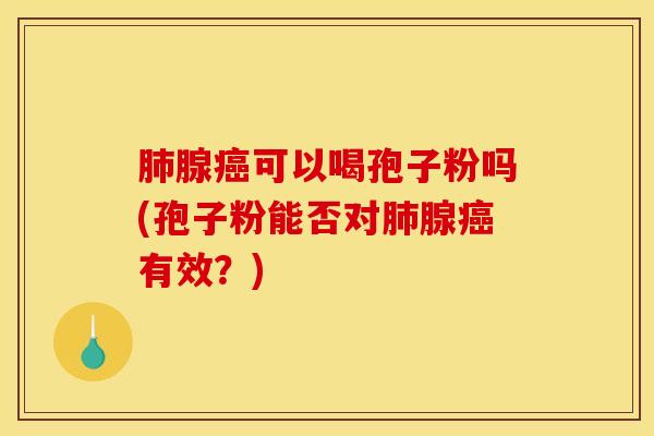 肺腺癌可以喝孢子粉吗(孢子粉能否对肺腺癌有效？)