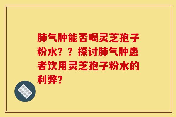 肺气肿能否喝灵芝孢子粉水？？探讨肺气肿患者饮用灵芝孢子粉水的利弊？