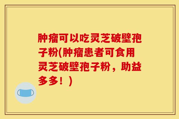 肿瘤可以吃灵芝破壁孢子粉(肿瘤患者可食用灵芝破壁孢子粉，助益多多！)