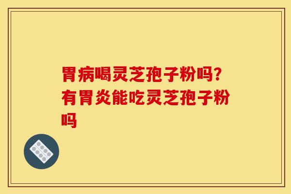 胃病喝灵芝孢子粉吗？有胃炎能吃灵芝孢子粉吗