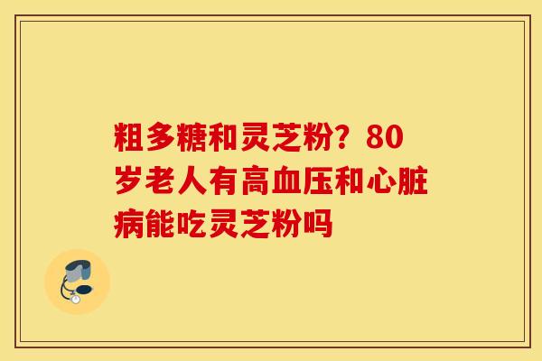 粗多糖和灵芝粉？80岁老人有高血压和心脏病能吃灵芝粉吗