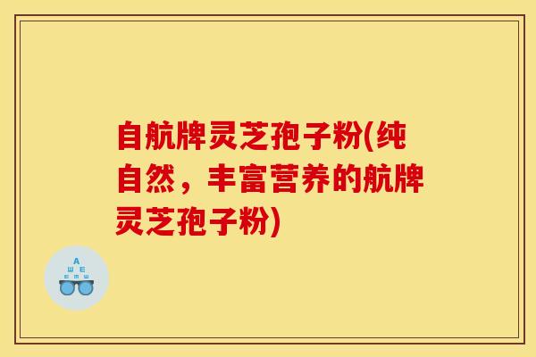 自航牌灵芝孢子粉(纯自然，丰富营养的航牌灵芝孢子粉)