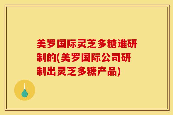 美罗国际灵芝多糖谁研制的(美罗国际公司研制出灵芝多糖产品)