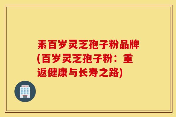 素百岁灵芝孢子粉品牌(百岁灵芝孢子粉：重返健康与长寿之路)