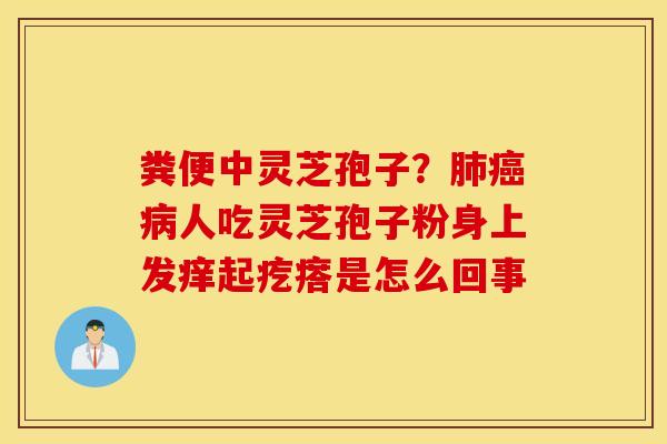 粪便中灵芝孢子？肺癌病人吃灵芝孢子粉身上发痒起疙瘩是怎么回事