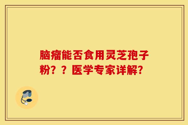 脑瘤能否食用灵芝孢子粉？？医学专家详解？