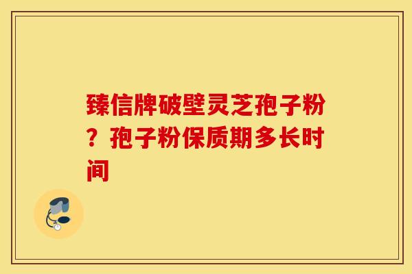 臻信牌破壁灵芝孢子粉？孢子粉保质期多长时间