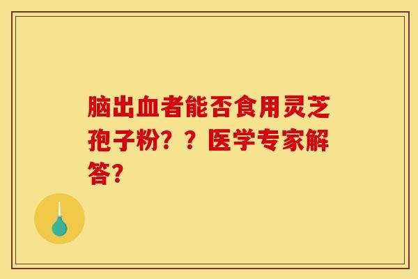 脑出血者能否食用灵芝孢子粉？？医学专家解答？
