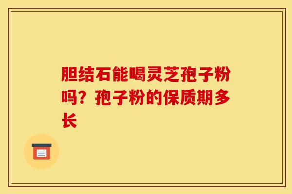 胆结石能喝灵芝孢子粉吗？孢子粉的保质期多长