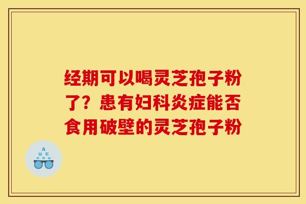 经期可以喝灵芝孢子粉了？患有妇科炎症能否食用破壁的灵芝孢子粉