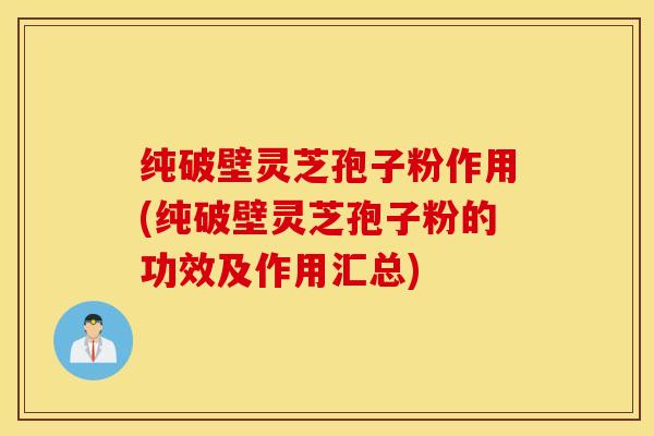纯破壁灵芝孢子粉作用(纯破壁灵芝孢子粉的功效及作用汇总)
