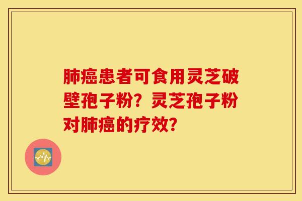 肺癌患者可食用灵芝破壁孢子粉？灵芝孢子粉对肺癌的疗效？