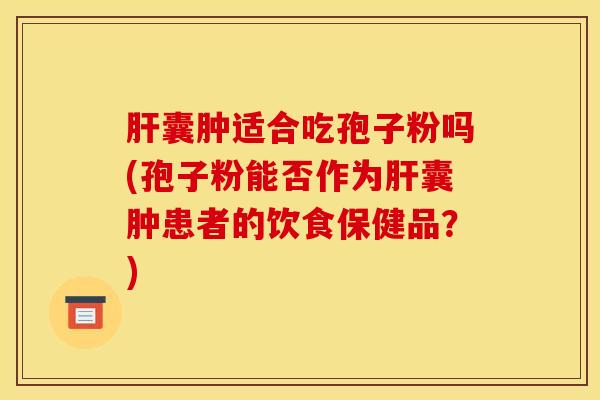 肝囊肿适合吃孢子粉吗(孢子粉能否作为肝囊肿患者的饮食保健品？)