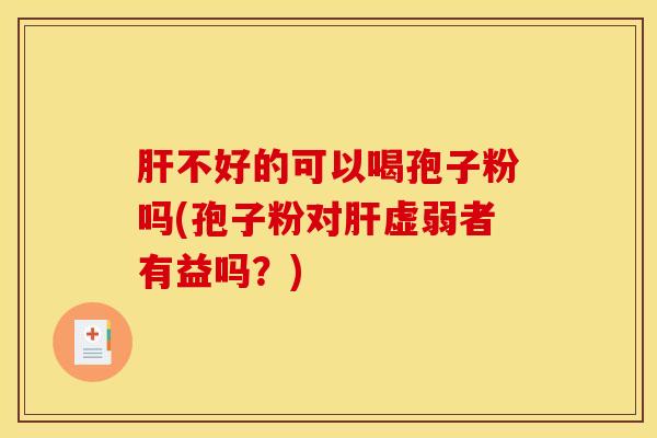 肝不好的可以喝孢子粉吗(孢子粉对肝虚弱者有益吗？)