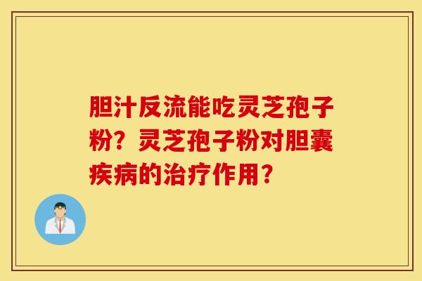 胆汁反流能吃灵芝孢子粉？灵芝孢子粉对胆囊疾病的治疗作用？