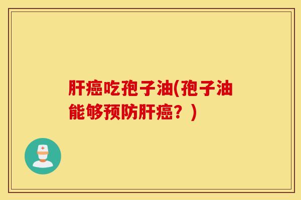 肝癌吃孢子油(孢子油能够预防肝癌？)