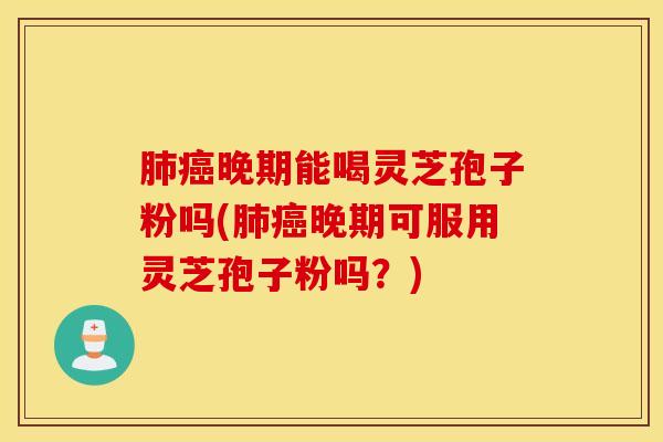 肺癌晚期能喝灵芝孢子粉吗(肺癌晚期可服用灵芝孢子粉吗？)