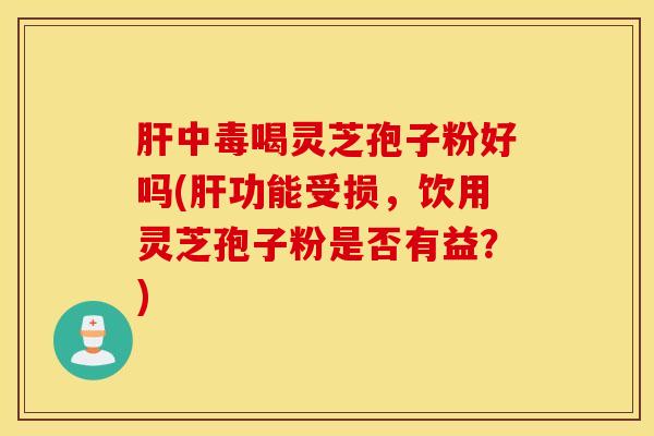 肝中毒喝灵芝孢子粉好吗(肝功能受损，饮用灵芝孢子粉是否有益？)