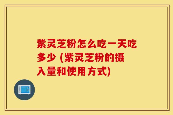 紫灵芝粉怎么吃一天吃多少 (紫灵芝粉的摄入量和使用方式)