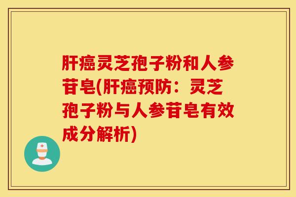 肝癌灵芝孢子粉和人参苷皂(肝癌预防：灵芝孢子粉与人参苷皂有效成分解析)