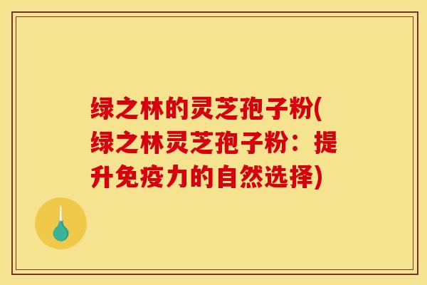 绿之林的灵芝孢子粉(绿之林灵芝孢子粉：提升免疫力的自然选择)