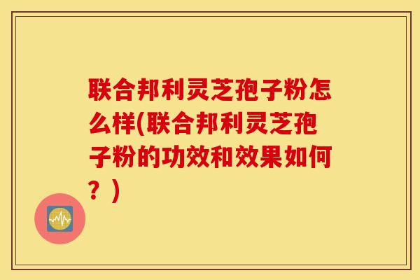 联合邦利灵芝孢子粉怎么样(联合邦利灵芝孢子粉的功效和效果如何？)