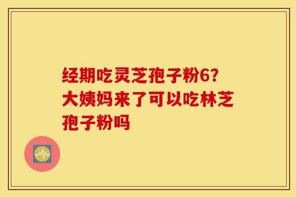 经期吃灵芝孢子粉6？大姨妈来了可以吃林芝孢子粉吗