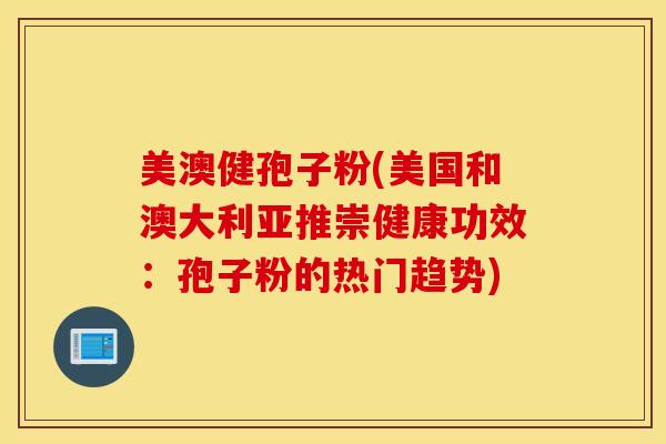 美澳健孢子粉(美国和澳大利亚推崇健康功效：孢子粉的热门趋势)