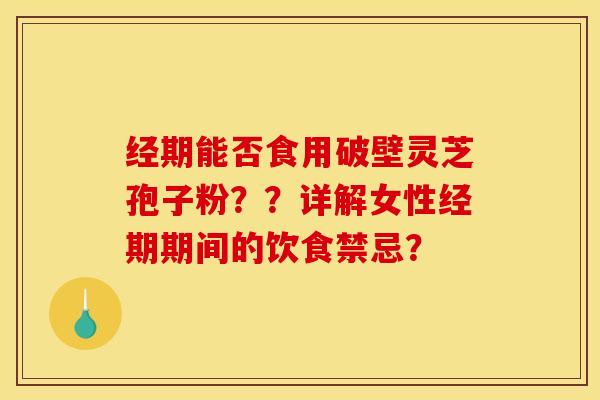 经期能否食用破壁灵芝孢子粉？？详解女性经期期间的饮食禁忌？