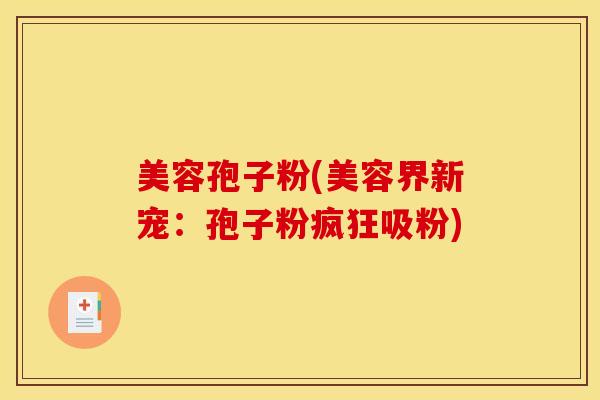 美容孢子粉(美容界新宠：孢子粉疯狂吸粉)