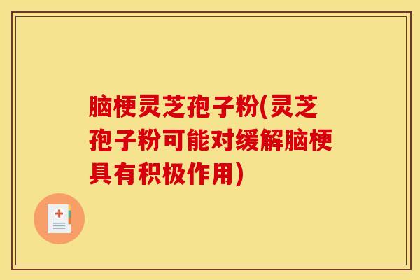 脑梗灵芝孢子粉(灵芝孢子粉可能对缓解脑梗具有积极作用)