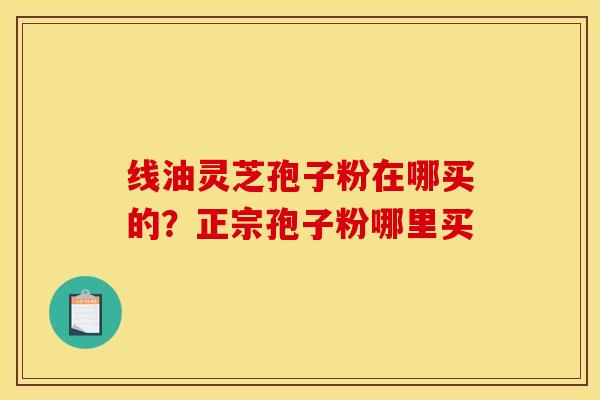 线油灵芝孢子粉在哪买的？正宗孢子粉哪里买