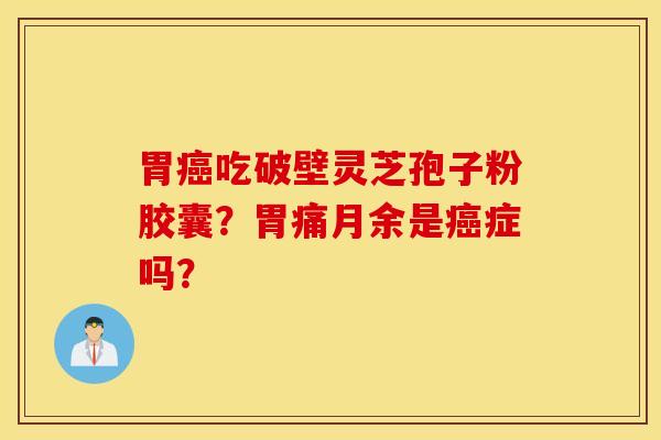 胃癌吃破壁灵芝孢子粉胶囊？胃痛月余是癌症吗？