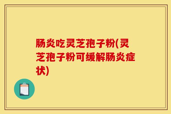 肠炎吃灵芝孢子粉(灵芝孢子粉可缓解肠炎症状)