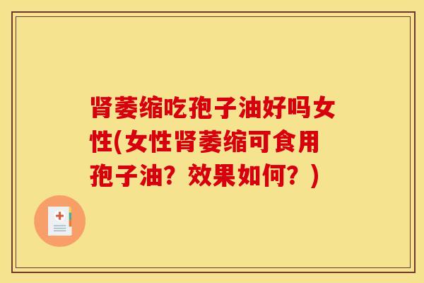 肾萎缩吃孢子油好吗女性(女性肾萎缩可食用孢子油？效果如何？)