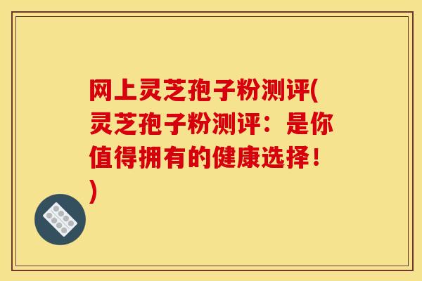 网上灵芝孢子粉测评(灵芝孢子粉测评：是你值得拥有的健康选择！)