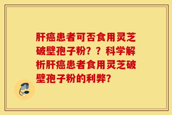 肝癌患者可否食用灵芝破壁孢子粉？？科学解析肝癌患者食用灵芝破壁孢子粉的利弊？