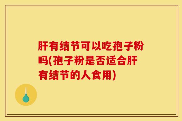 肝有结节可以吃孢子粉吗(孢子粉是否适合肝有结节的人食用)