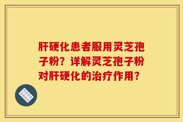 肝硬化患者服用灵芝孢子粉？详解灵芝孢子粉对肝硬化的治疗作用？
