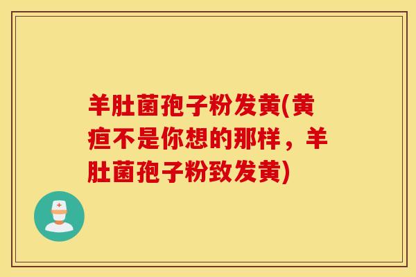 羊肚菌孢子粉发黄(黄疸不是你想的那样，羊肚菌孢子粉致发黄)