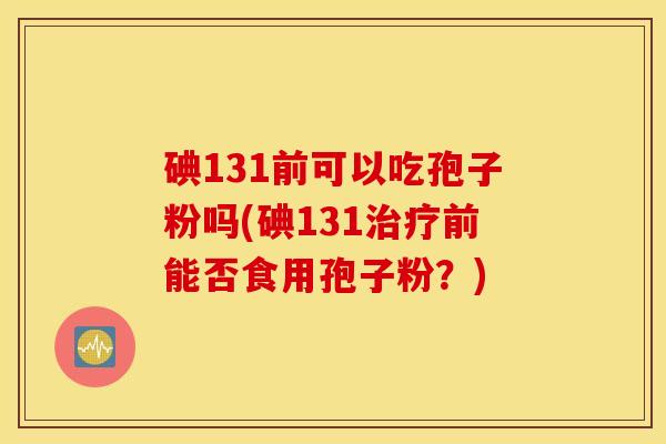 碘131前可以吃孢子粉吗(碘131治疗前能否食用孢子粉？)