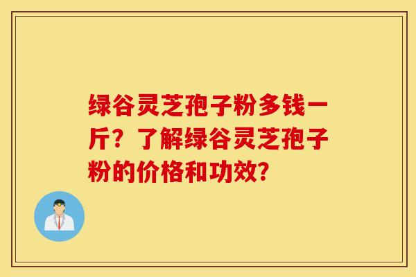 绿谷灵芝孢子粉多钱一斤？了解绿谷灵芝孢子粉的价格和功效？