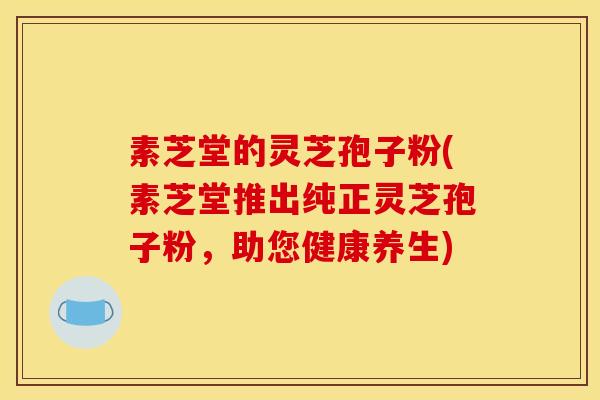 素芝堂的灵芝孢子粉(素芝堂推出纯正灵芝孢子粉，助您健康养生)