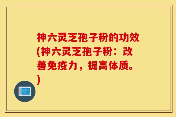神六灵芝孢子粉的功效(神六灵芝孢子粉：改善免疫力，提高体质。)
